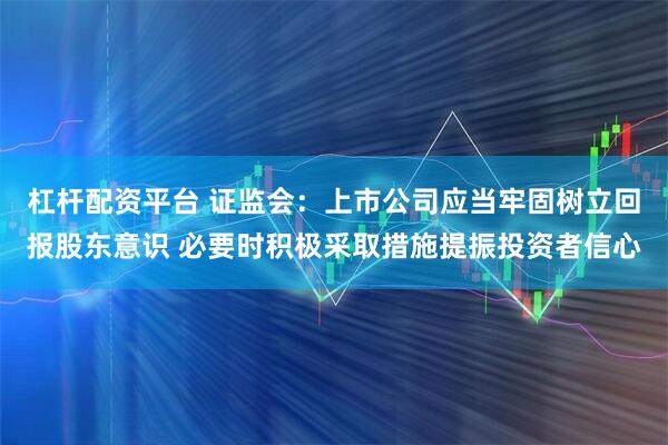 杠杆配资平台 证监会：上市公司应当牢固树立回报股东意识 必要时积极采取措施提振投资者信心