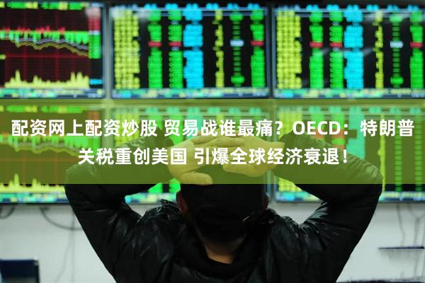 配资网上配资炒股 贸易战谁最痛？OECD：特朗普关税重创美国 引爆全球经济衰退！