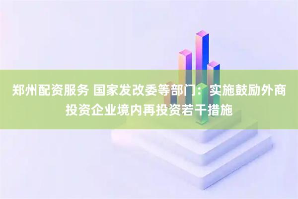 郑州配资服务 国家发改委等部门：实施鼓励外商投资企业境内再投资若干措施
