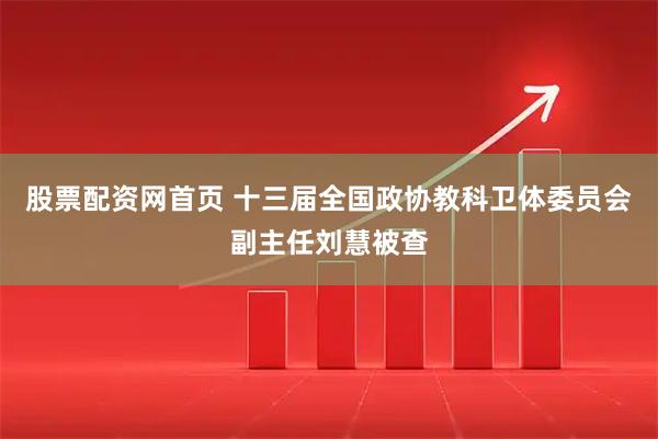 股票配资网首页 十三届全国政协教科卫体委员会副主任刘慧被查