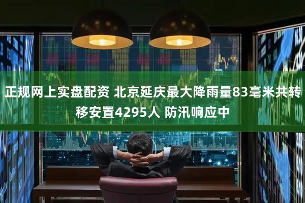 正规网上实盘配资 北京延庆最大降雨量83毫米共转移安置4295人 防汛响应中