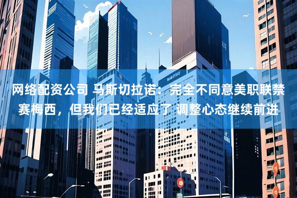 网络配资公司 马斯切拉诺：完全不同意美职联禁赛梅西，但我们已经适应了 调整心态继续前进