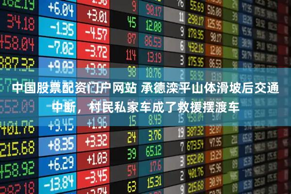 中国股票配资门户网站 承德滦平山体滑坡后交通中断，村民私家车成了救援摆渡车