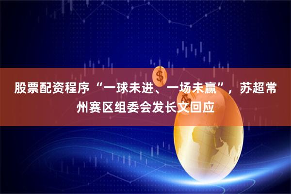股票配资程序 “一球未进、一场未赢”，苏超常州赛区组委会发长文回应