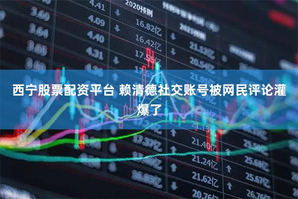 西宁股票配资平台 赖清德社交账号被网民评论灌爆了