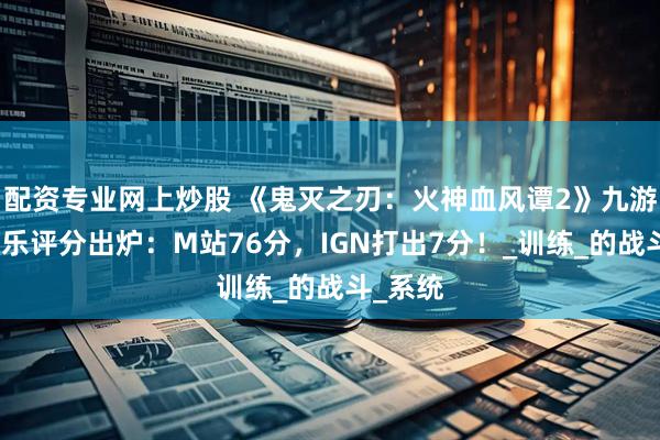 配资专业网上炒股 《鬼灭之刃：火神血风谭2》九游媒体娱乐评分出炉：M站76分，IGN打出7分！_训练_的战斗_系统
