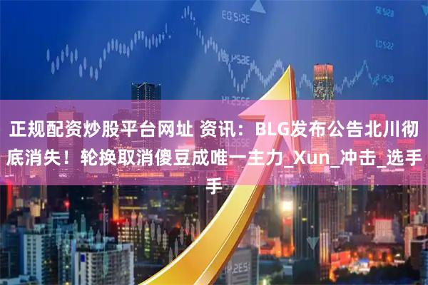 正规配资炒股平台网址 资讯：BLG发布公告北川彻底消失！轮换取消傻豆成唯一主力_Xun_冲击_选手