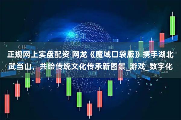 正规网上实盘配资 网龙《魔域口袋版》携手湖北武当山，共绘传统文化传承新图景_游戏_数字化