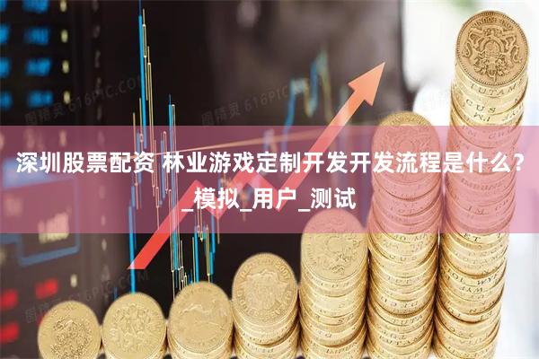 深圳股票配资 林业游戏定制开发开发流程是什么？_模拟_用户_测试
