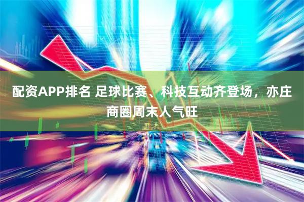 配资APP排名 足球比赛、科技互动齐登场，亦庄商圈周末人气旺