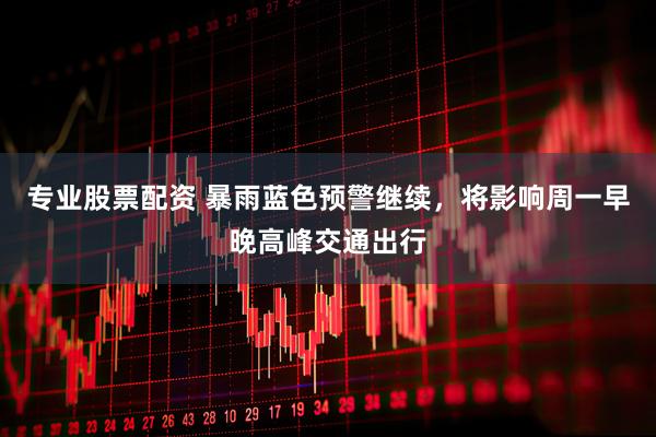 专业股票配资 暴雨蓝色预警继续，将影响周一早晚高峰交通出行