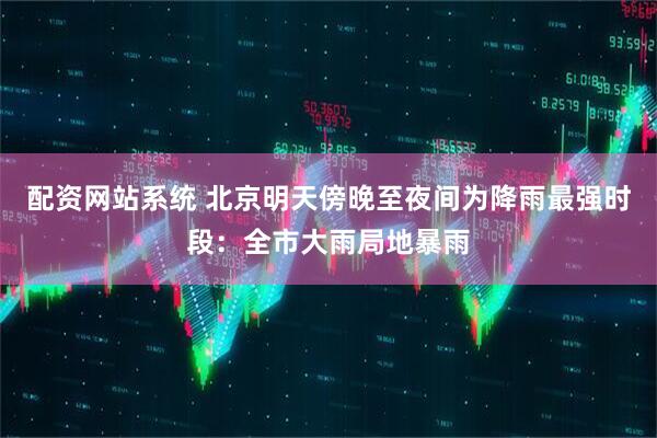 配资网站系统 北京明天傍晚至夜间为降雨最强时段：全市大雨局地暴雨