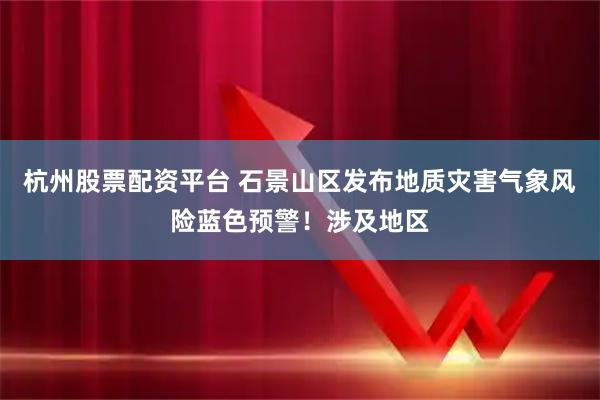 杭州股票配资平台 石景山区发布地质灾害气象风险蓝色预警！涉及地区
