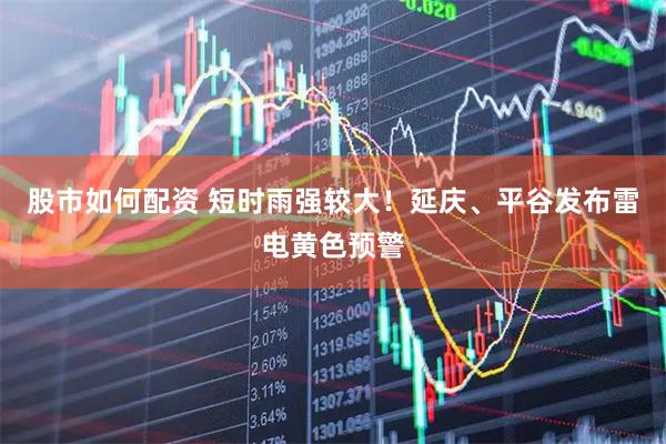 股市如何配资 短时雨强较大！延庆、平谷发布雷电黄色预警
