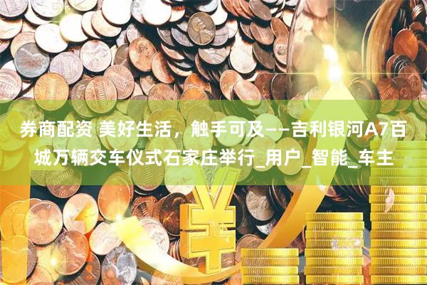 券商配资 美好生活，触手可及——吉利银河A7百城万辆交车仪式石家庄举行_用户_智能_车主