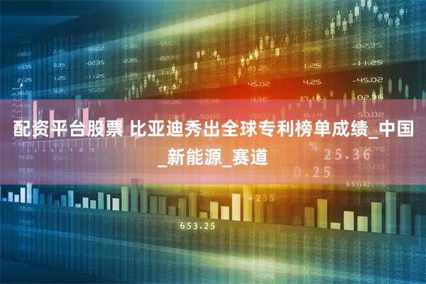 配资平台股票 比亚迪秀出全球专利榜单成绩_中国_新能源_赛道