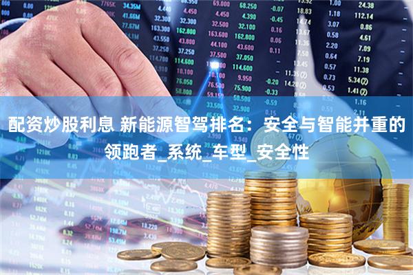 配资炒股利息 新能源智驾排名：安全与智能并重的领跑者_系统_车型_安全性