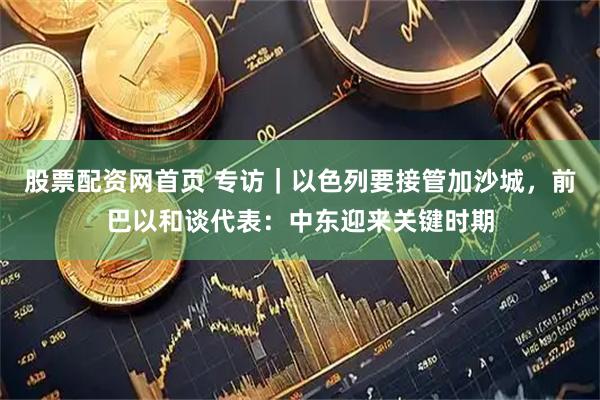 股票配资网首页 专访｜以色列要接管加沙城，前巴以和谈代表：中东迎来关键时期