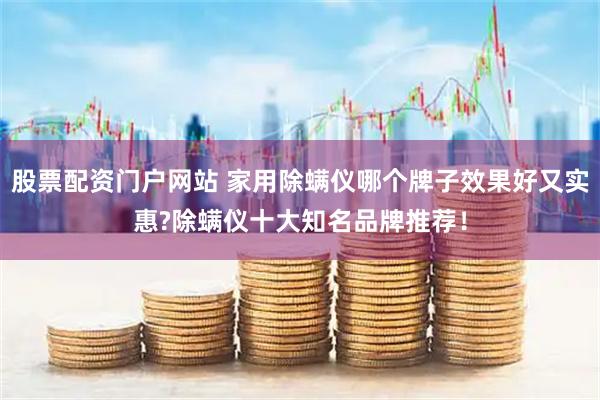 股票配资门户网站 家用除螨仪哪个牌子效果好又实惠?除螨仪十大知名品牌推荐！