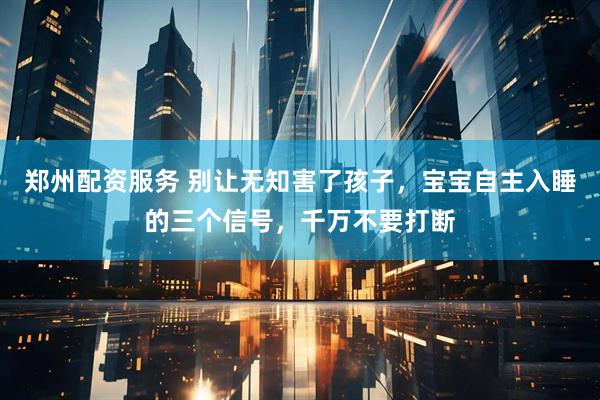 郑州配资服务 别让无知害了孩子，宝宝自主入睡的三个信号，千万不要打断