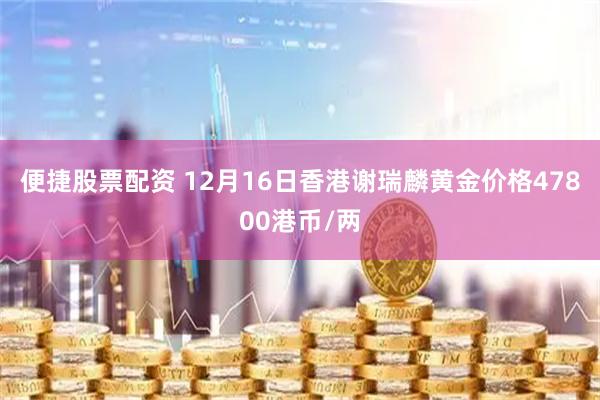 便捷股票配资 12月16日香港谢瑞麟黄金价格47800港币/两