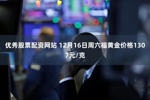 优秀股票配资网站 12月16日周六福黄金价格1307元/克