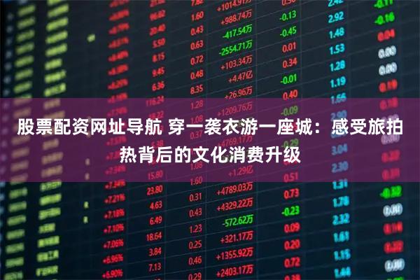 股票配资网址导航 穿一袭衣游一座城：感受旅拍热背后的文化消费升级