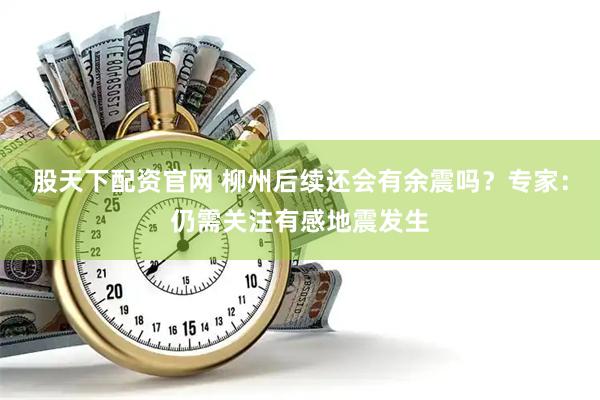 股天下配资官网 柳州后续还会有余震吗？专家：仍需关注有感地震发生