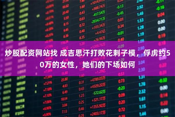 炒股配资网站找 成吉思汗打败花剌子模，俘虏约50万的女性，她们的下场如何
